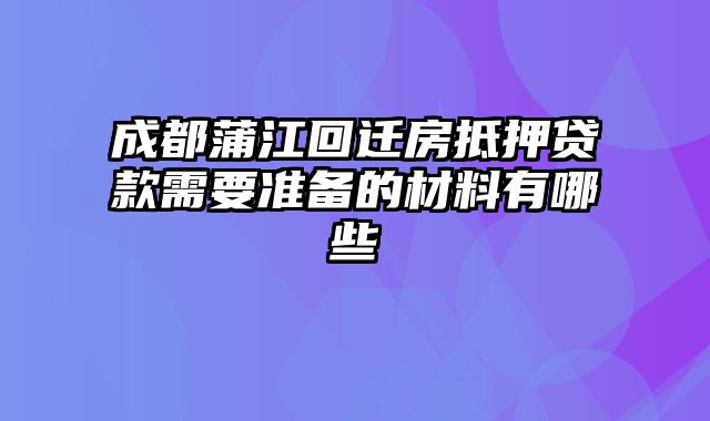 成都蒲江回迁房抵押贷款需要准备的材料有哪些