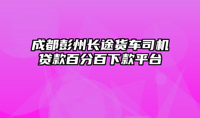 成都彭州长途货车司机贷款百分百下款平台