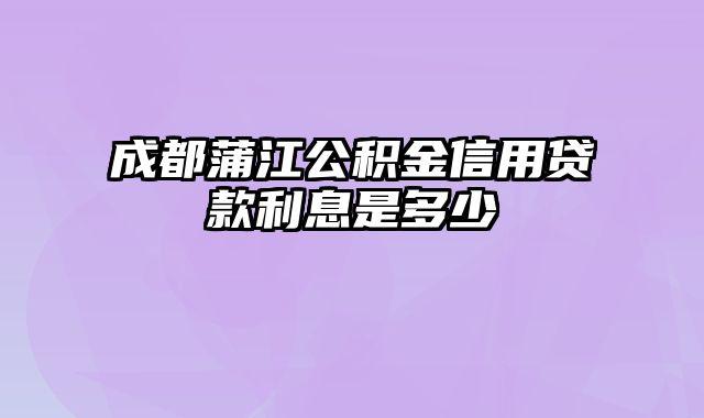 成都蒲江公积金信用贷款利息是多少