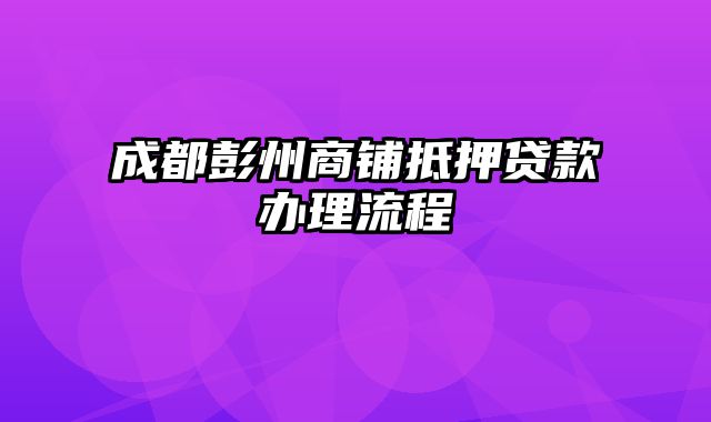 成都彭州商铺抵押贷款办理流程