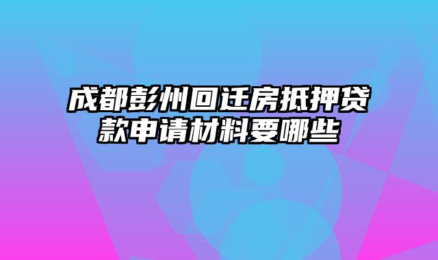 成都彭州回迁房抵押贷款申请材料要哪些