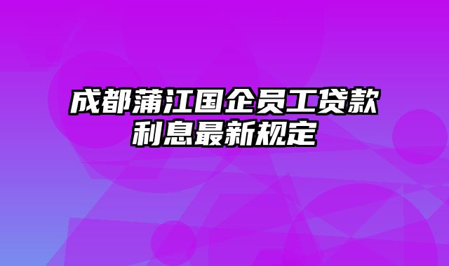 成都蒲江国企员工贷款利息最新规定