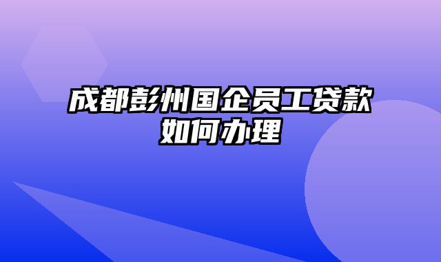 成都彭州国企员工贷款如何办理