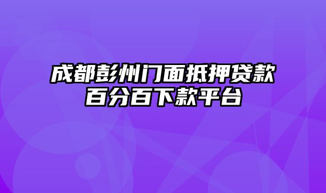 成都彭州门面抵押贷款百分百下款平台