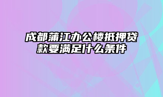 成都蒲江办公楼抵押贷款要满足什么条件