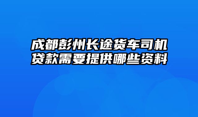 成都彭州长途货车司机贷款需要提供哪些资料