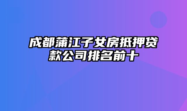 成都蒲江子女房抵押贷款公司排名前十