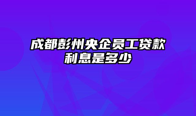 成都彭州央企员工贷款利息是多少