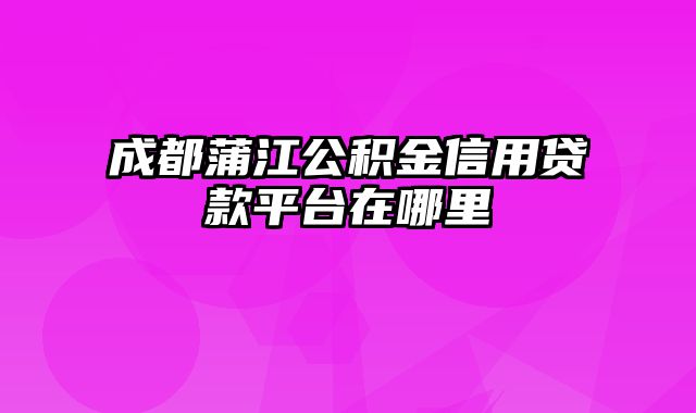 成都蒲江公积金信用贷款平台在哪里