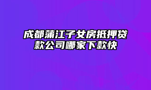 成都蒲江子女房抵押贷款公司哪家下款快