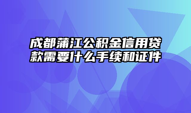 成都蒲江公积金信用贷款需要什么手续和证件