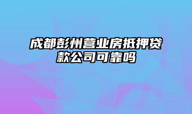 成都彭州营业房抵押贷款公司可靠吗