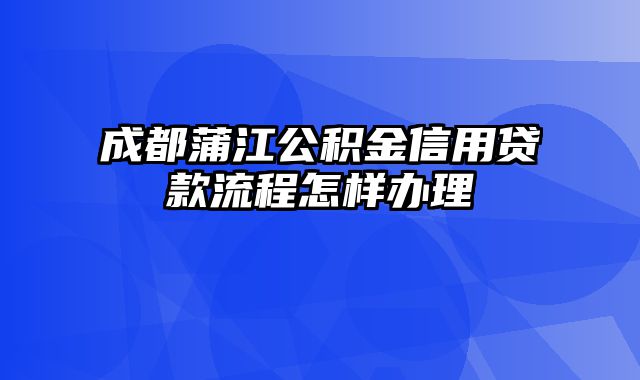 成都蒲江公积金信用贷款流程怎样办理