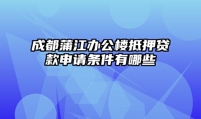 成都蒲江办公楼抵押贷款申请条件有哪些