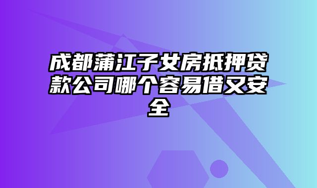 成都蒲江子女房抵押贷款公司哪个容易借又安全