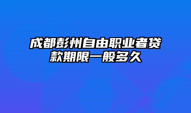 成都彭州自由职业者贷款期限一般多久