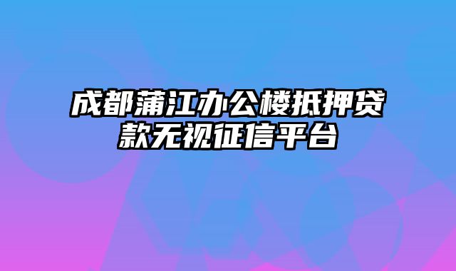 成都蒲江办公楼抵押贷款无视征信平台