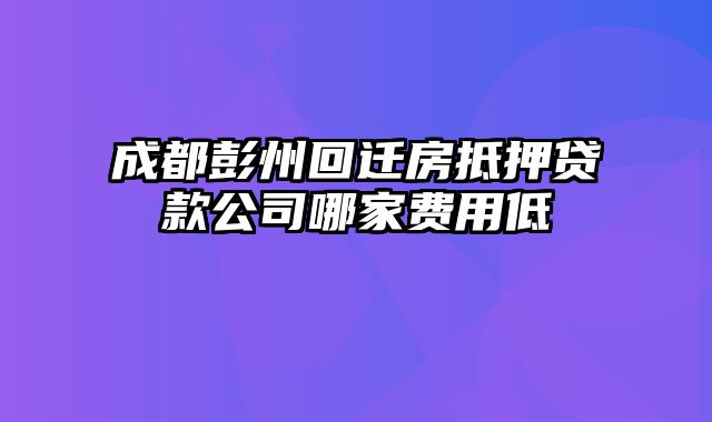 成都彭州回迁房抵押贷款公司哪家费用低