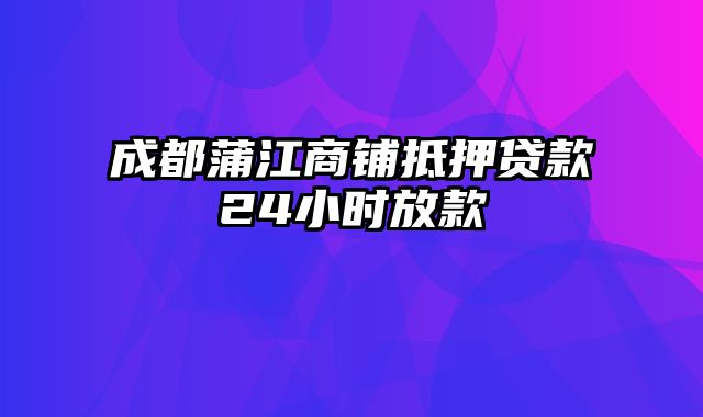 成都蒲江商铺抵押贷款24小时放款