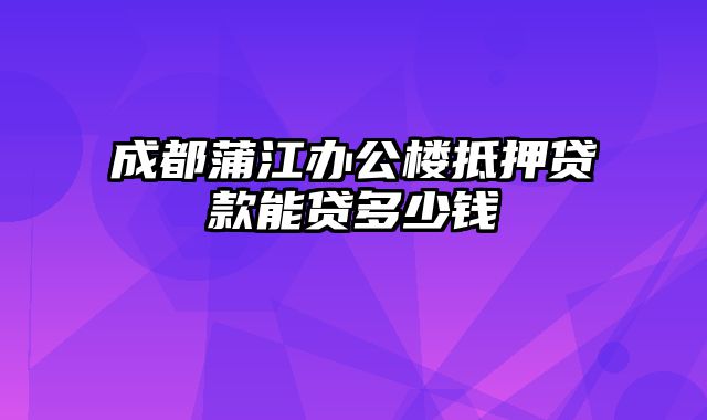 成都蒲江办公楼抵押贷款能贷多少钱