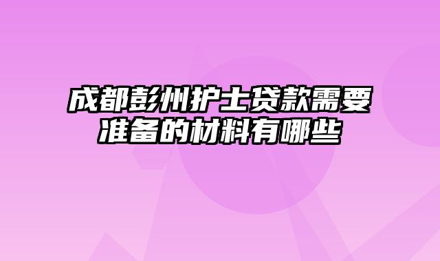 成都彭州护士贷款需要准备的材料有哪些