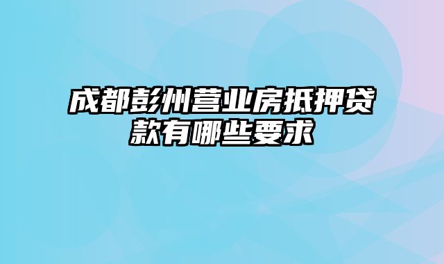 成都彭州营业房抵押贷款有哪些要求