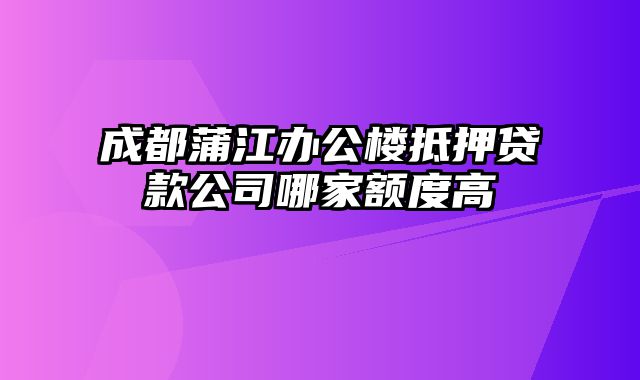 成都蒲江办公楼抵押贷款公司哪家额度高