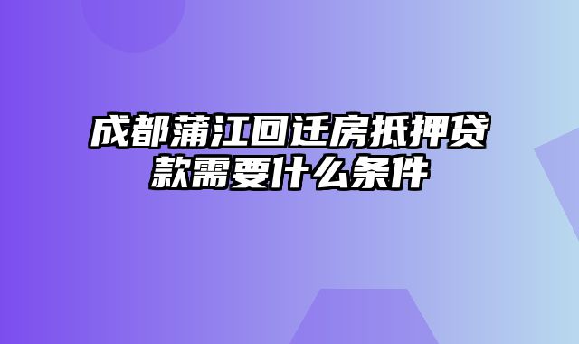 成都蒲江回迁房抵押贷款需要什么条件