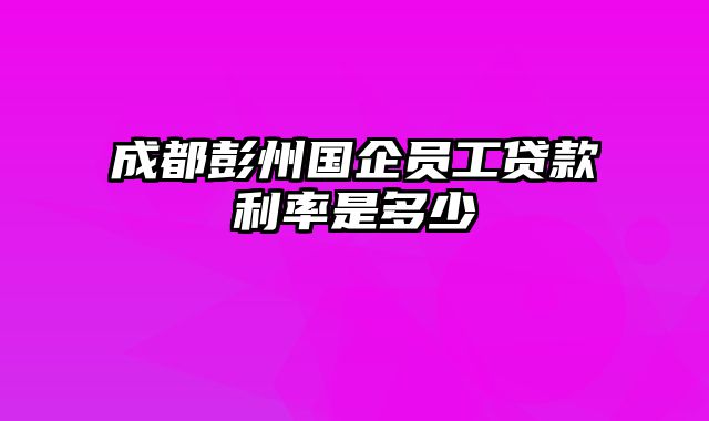 成都彭州国企员工贷款利率是多少