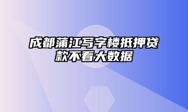 成都蒲江写字楼抵押贷款不看大数据