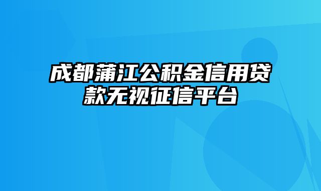 成都蒲江公积金信用贷款无视征信平台