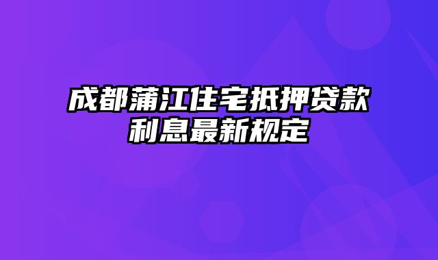 成都蒲江住宅抵押贷款利息最新规定