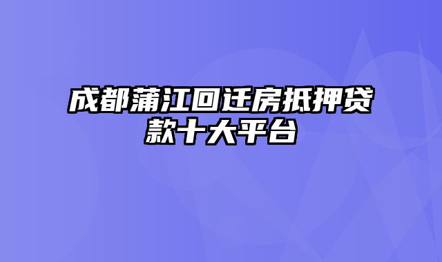 成都蒲江回迁房抵押贷款十大平台