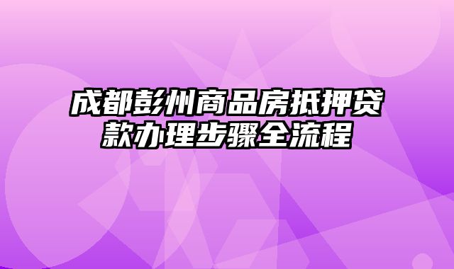 成都彭州商品房抵押贷款办理步骤全流程