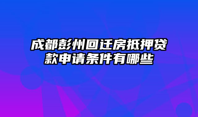 成都彭州回迁房抵押贷款申请条件有哪些