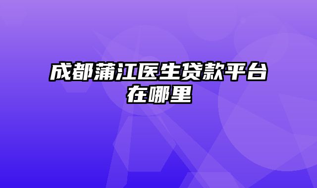 成都蒲江医生贷款平台在哪里