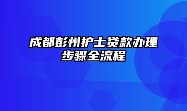 成都彭州护士贷款办理步骤全流程