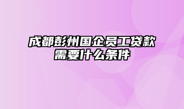 成都彭州国企员工贷款需要什么条件