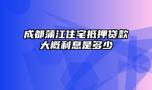 成都蒲江住宅抵押贷款大概利息是多少