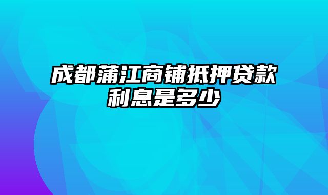 成都蒲江商铺抵押贷款利息是多少