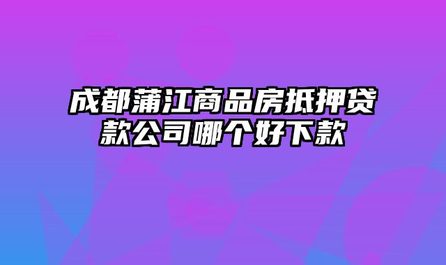 成都蒲江商品房抵押贷款公司哪个好下款