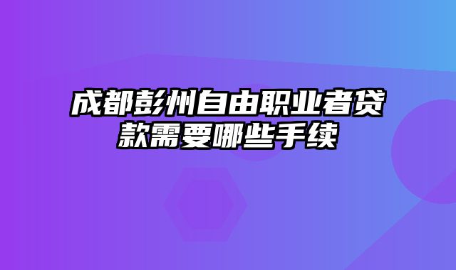 成都彭州自由职业者贷款需要哪些手续