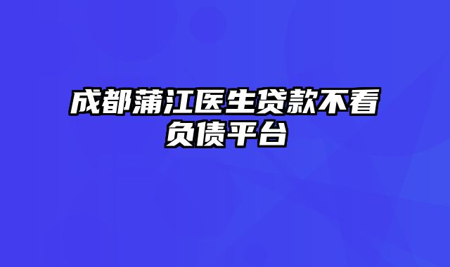 成都蒲江医生贷款不看负债平台