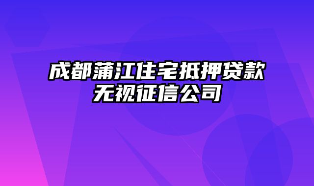 成都蒲江住宅抵押贷款无视征信公司