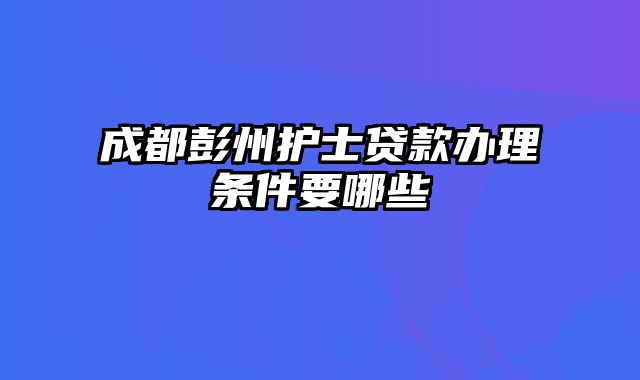 成都彭州护士贷款办理条件要哪些