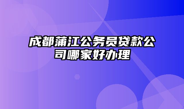 成都蒲江公务员贷款公司哪家好办理