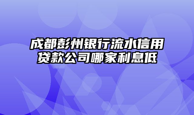 成都彭州银行流水信用贷款公司哪家利息低