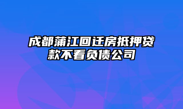 成都蒲江回迁房抵押贷款不看负债公司