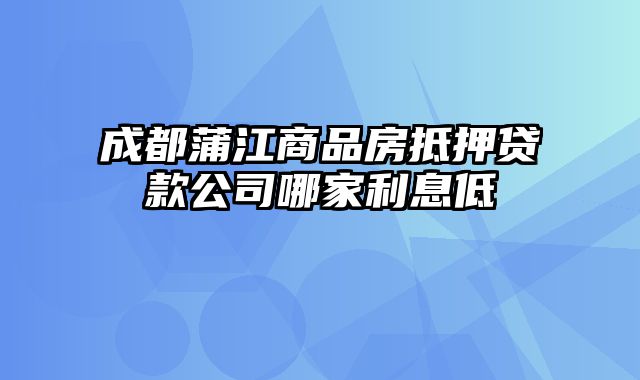 成都蒲江商品房抵押贷款公司哪家利息低