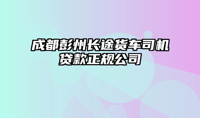 成都彭州长途货车司机贷款正规公司